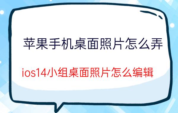 苹果手机桌面照片怎么弄 ios14小组桌面照片怎么编辑？